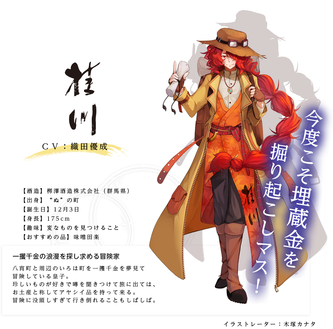 桂川皇子（かつらがわのみこ）一攫千金の浪漫を探し求める冒険家 栁澤酒造株式会社 身長：175cm 趣味：変なものを見つけること おすすめの品：味噌田楽 キャラ説明 八宵町と周辺のいろは町を一攫千金を夢見て冒険している皇子。珍しいものが好きで噂を聞きつけて旅に出ては、お土産と称してアヤシイ品を持って来る。冒険に没頭しすぎて行き倒れることもしばしば。「確かに……モウ三日ほど、何も食べてまセンデスねェ」「先日まで旅をしていた町で見つけたものなんですヨ。フフフ……」「元気イッパイになったので、次の冒険に行きたいと思いマスデス！」
