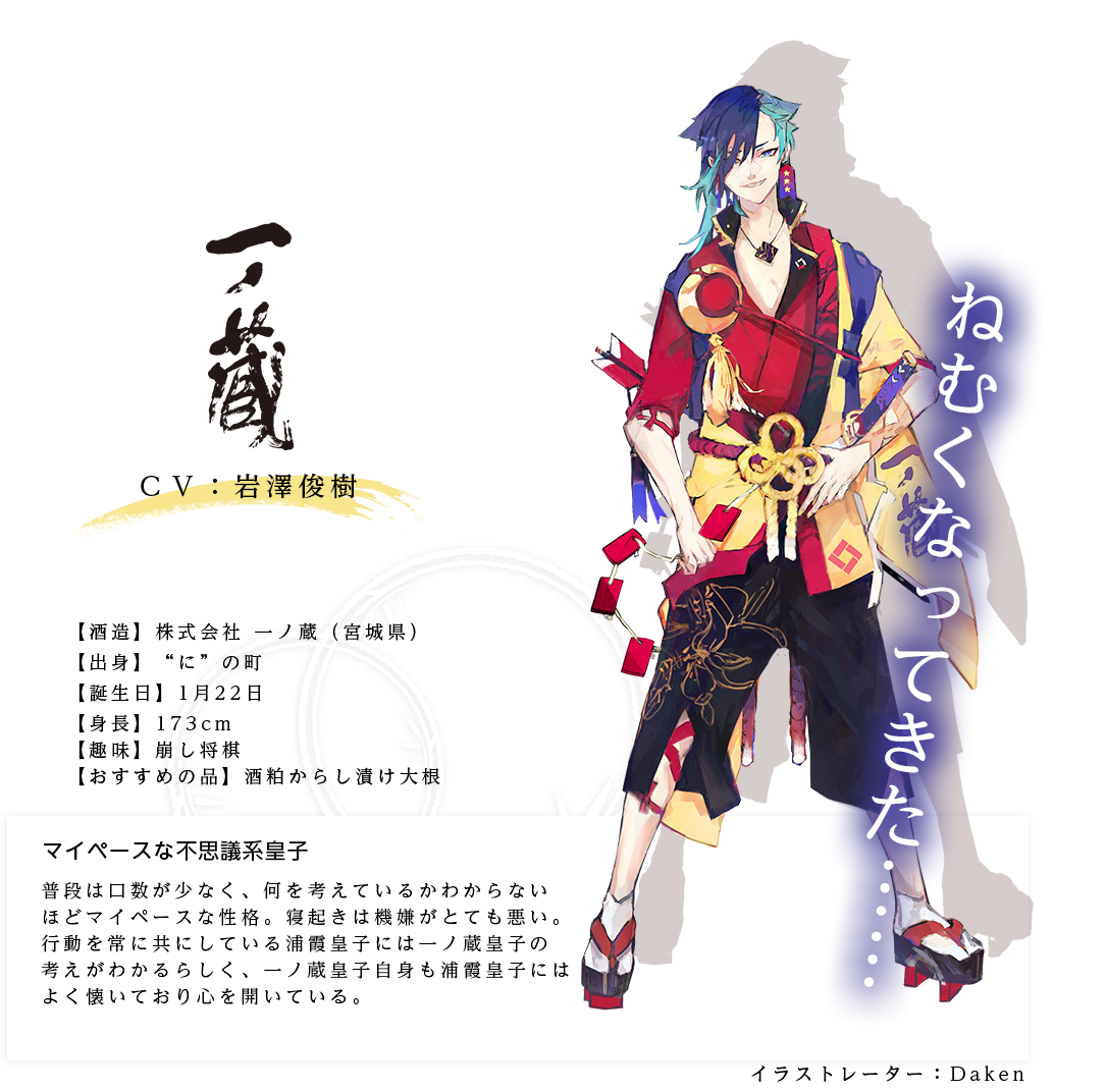 一ノ蔵皇子（いちのくらのみこ）(株)一ノ蔵 https://www.ichinokura.co.jp/ イラストレーター：Daken 出身：宮城県 ＣＶ：岩澤俊樹 身長：173㎝ 趣味：崩し将棋 おすすめの品：酒粕からし漬け大根 普段は口数が少なく、何を考えているかわからないほどマイペースな性格。寝起きは機嫌がとても悪い。行動を常に共にしている浦霞皇子には一ノ蔵皇子の考えがわかるらしく、一ノ蔵皇子自身も浦霞皇子にはよく懐いており心を開いている。「ねむくなってきた……」