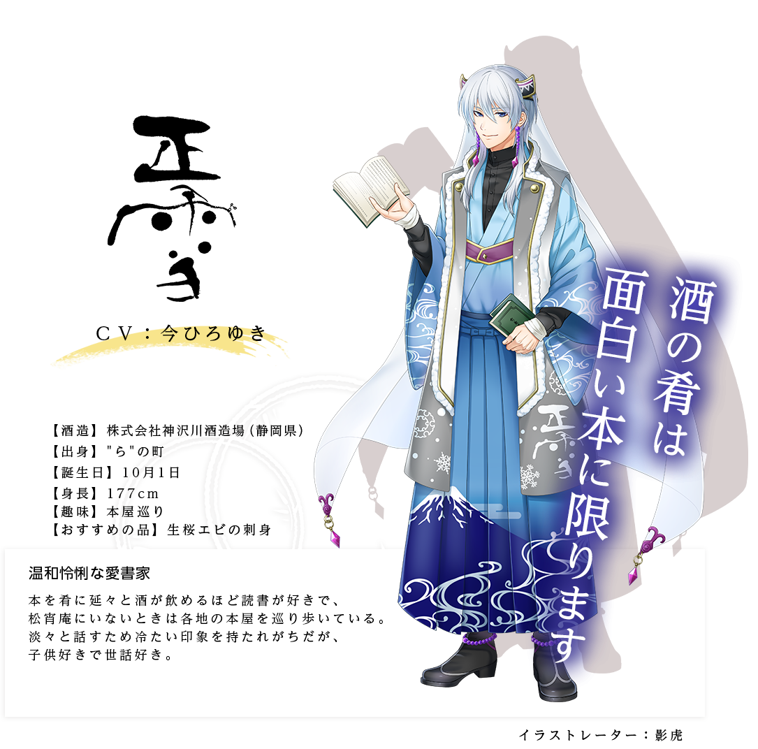 正雪皇子（しょうせつのみこ）株式会社神沢川酒造場 出身：らの町 身長：177ｃｍ 趣味：本屋巡り おすすめの品：生桜エビの刺身 本を肴に延々と酒が飲めるほど読書が好きで、松宵庵にいないときは各地の本屋を巡り歩いている。淡々と話すため冷たい印象を持たれがちだが、子供好きで世話好き。「酒の肴は面白い本に限ります」